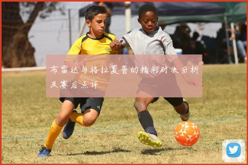 布雷达与格拉夏普的精彩对决分析及赛后点评
