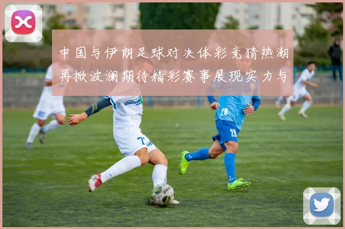中国与伊朗足球对决体彩竞猜热潮再掀波澜期待精彩赛事展现实力与激情