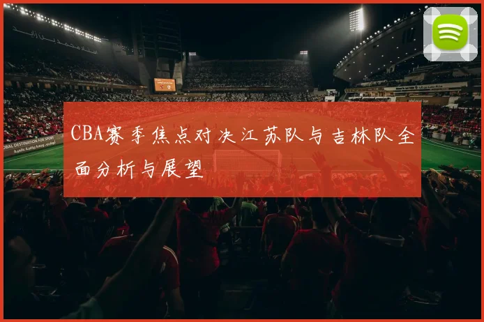 CBA赛季焦点对决江苏队与吉林队全面分析与展望