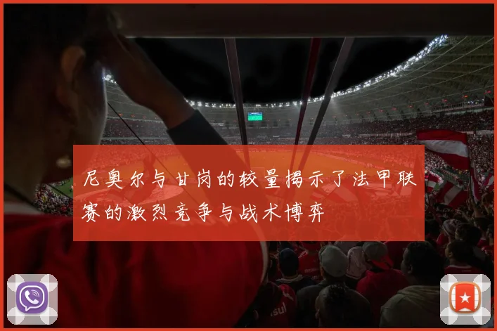 尼奥尔与甘岗的较量揭示了法甲联赛的激烈竞争与战术博弈