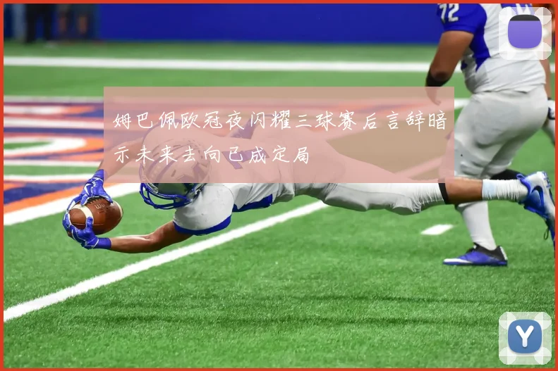 姆巴佩欧冠夜闪耀三球赛后言辞暗示未来去向已成定局