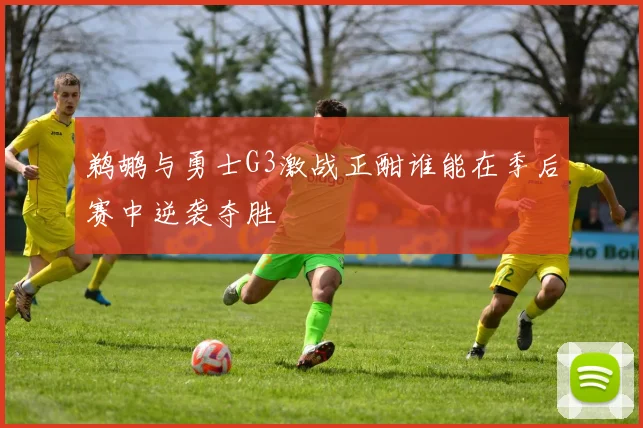 鹈鹕与勇士G3激战正酣谁能在季后赛中逆袭夺胜