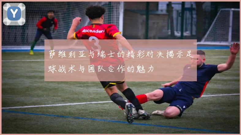 萨维利亚与瑞士的精彩对决揭示足球战术与团队合作的魅力