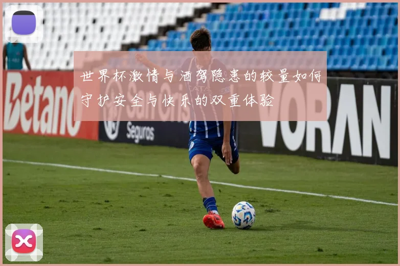 世界杯激情与酒驾隐患的较量如何守护安全与快乐的双重体验