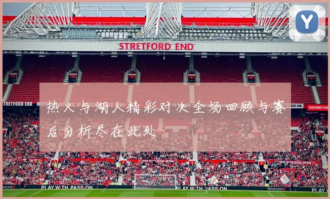 热火与湖人精彩对决全场回顾与赛后分析尽在此处