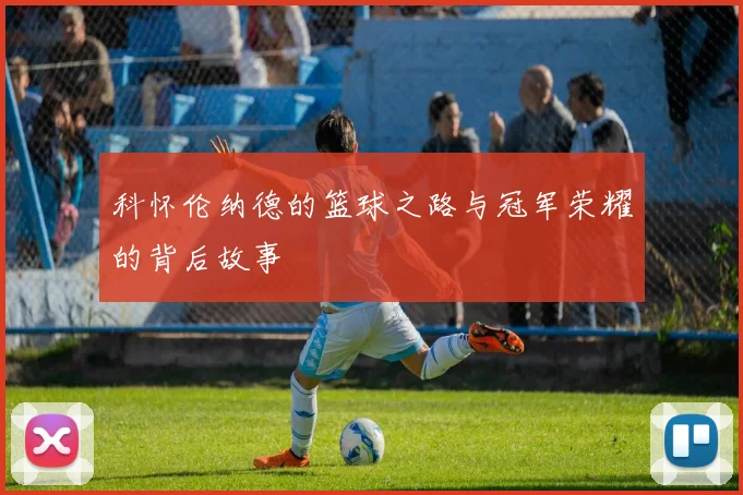 科怀伦纳德的篮球之路与冠军荣耀的背后故事