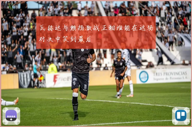 瓦赫达与赖扬激战正酣谁能在这场对决中笑到最后