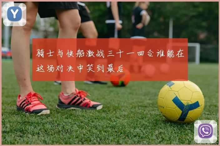 骑士与快船激战三十一回合谁能在这场对决中笑到最后