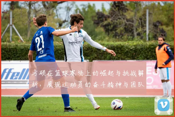 方硕在篮球赛场上的崛起与挑战解析，展现运动员的奋斗精神与团队合作的重要性
