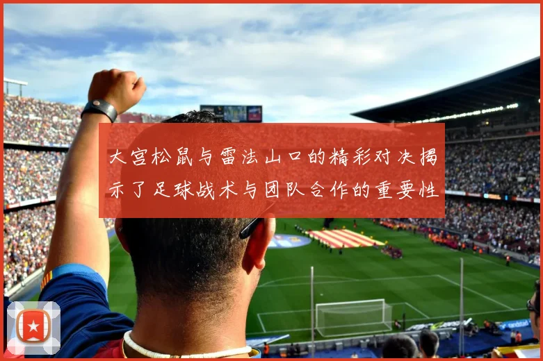 大宫松鼠与雷法山口的精彩对决揭示了足球战术与团队合作的重要性