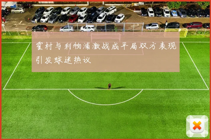 霍村与利物浦激战成平局双方表现引发球迷热议