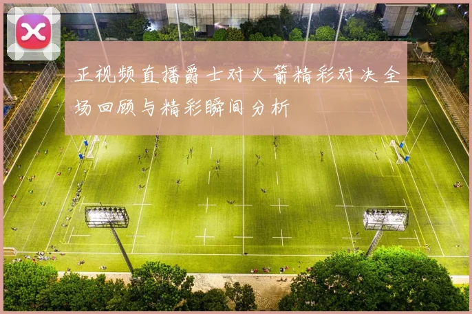 正视频直播爵士对火箭精彩对决全场回顾与精彩瞬间分析